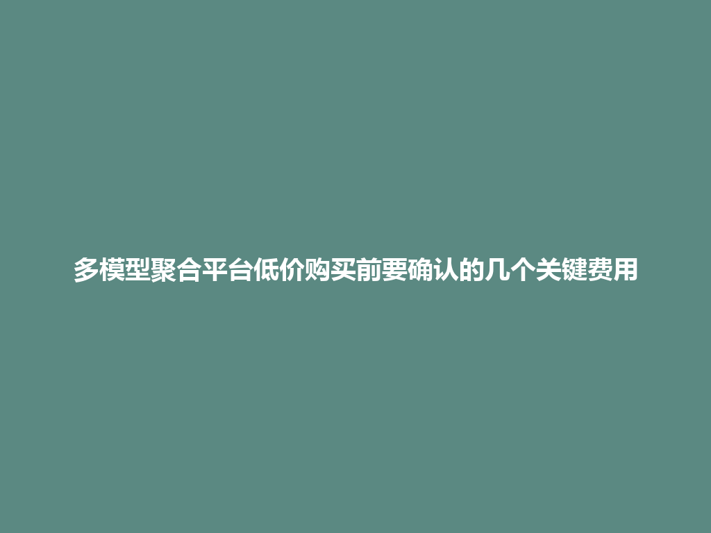 多模型聚合平台低价购买前要确认的几个关键费用 一