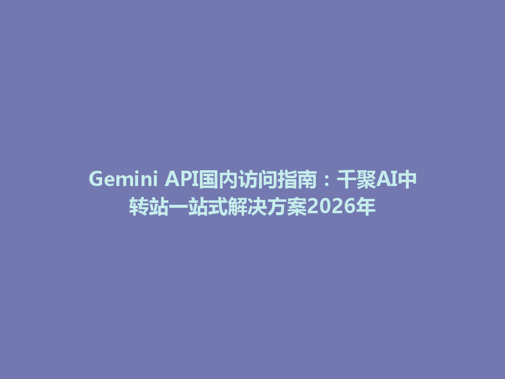 Gemini API国内访问指南：千聚AI中转站一站式解决方案2026年 一