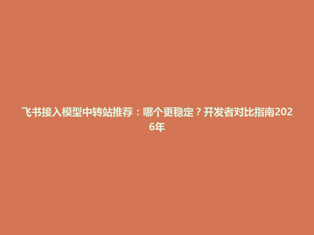 飞书接入模型中转站推荐:哪个更稳定?开发者对比指南2026年 一