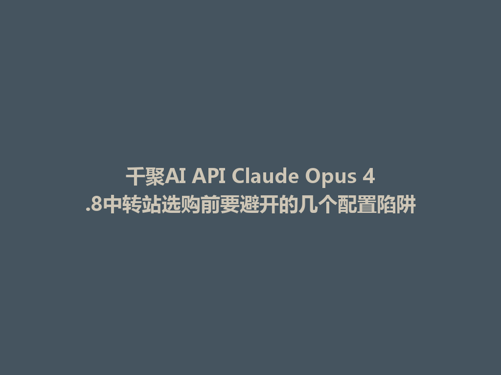千聚AI API Claude Opus 4.8中转站选购前要避开的几个配置陷阱 一