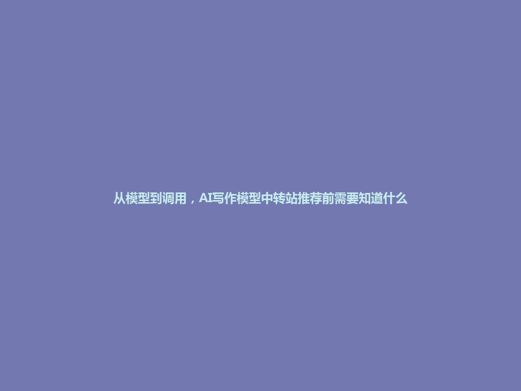 从模型到调用,AI写作模型中转站推荐前需要知道什么 一