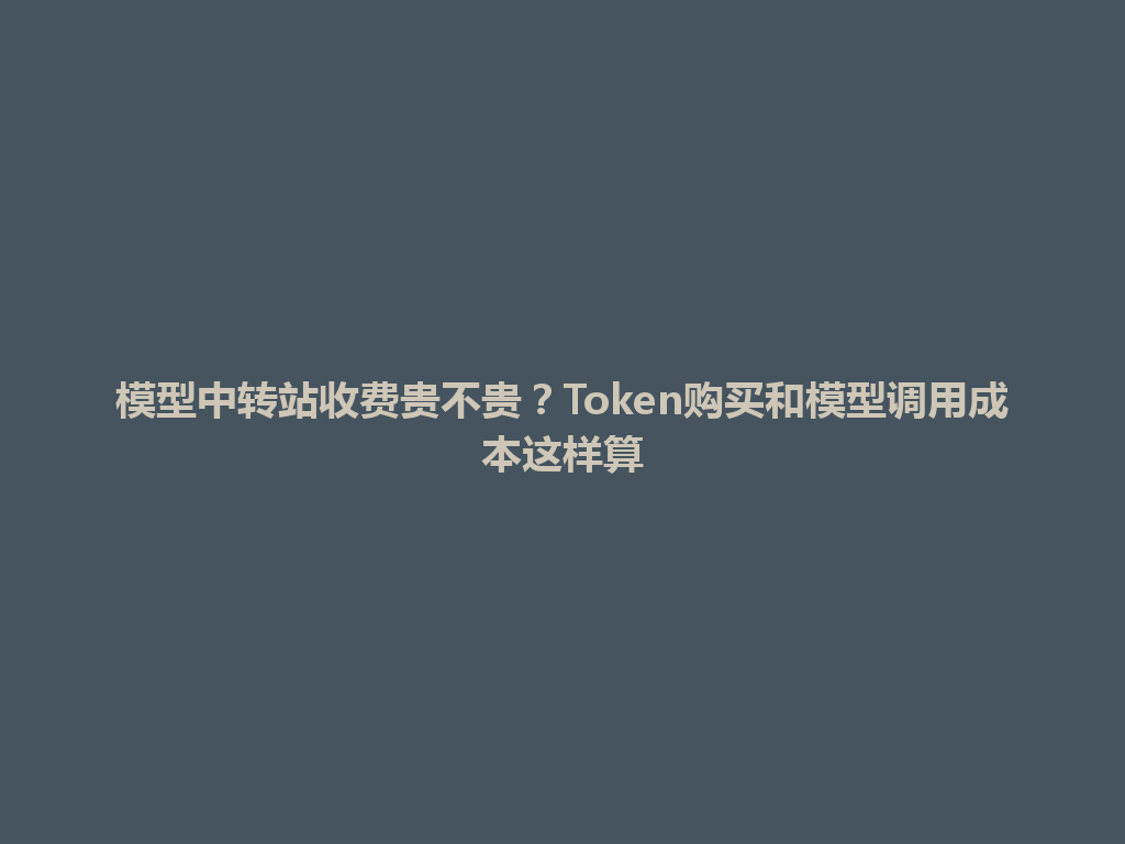 模型中转站收费贵不贵?Token购买和模型调用成本这样算 一