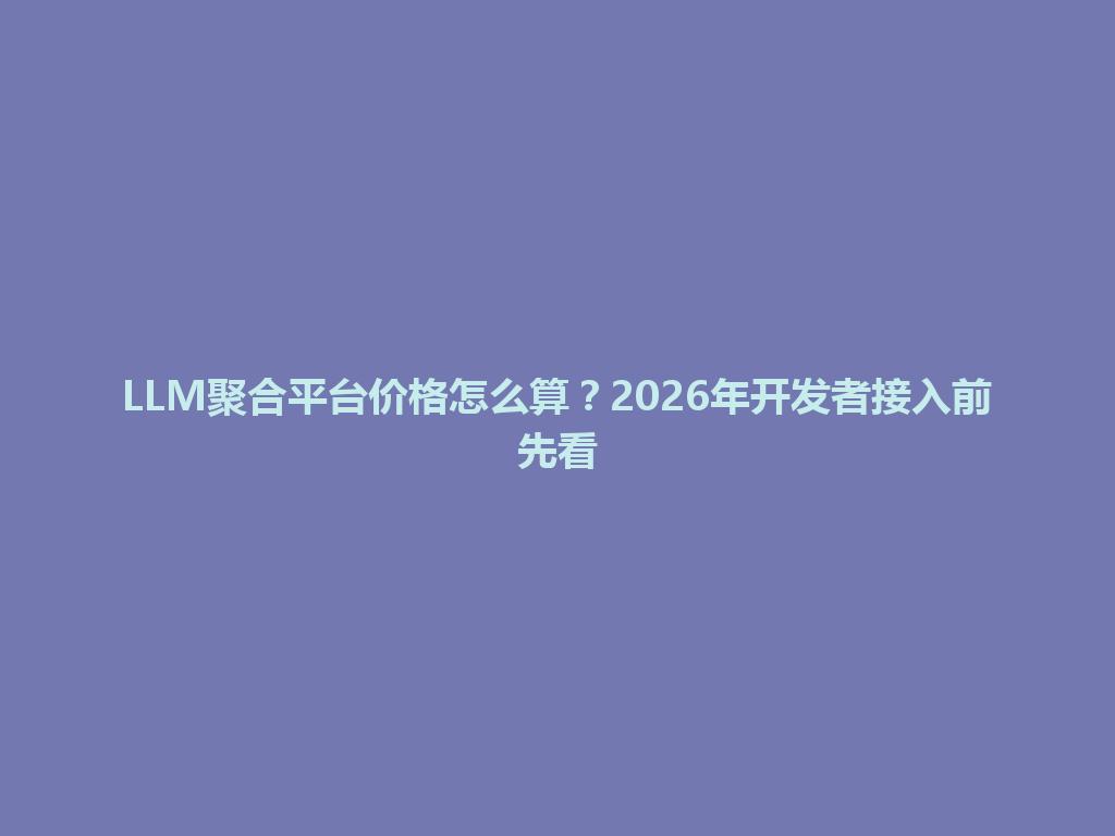LLM聚合平台价格怎么算?2026年开发者接入前先看 一