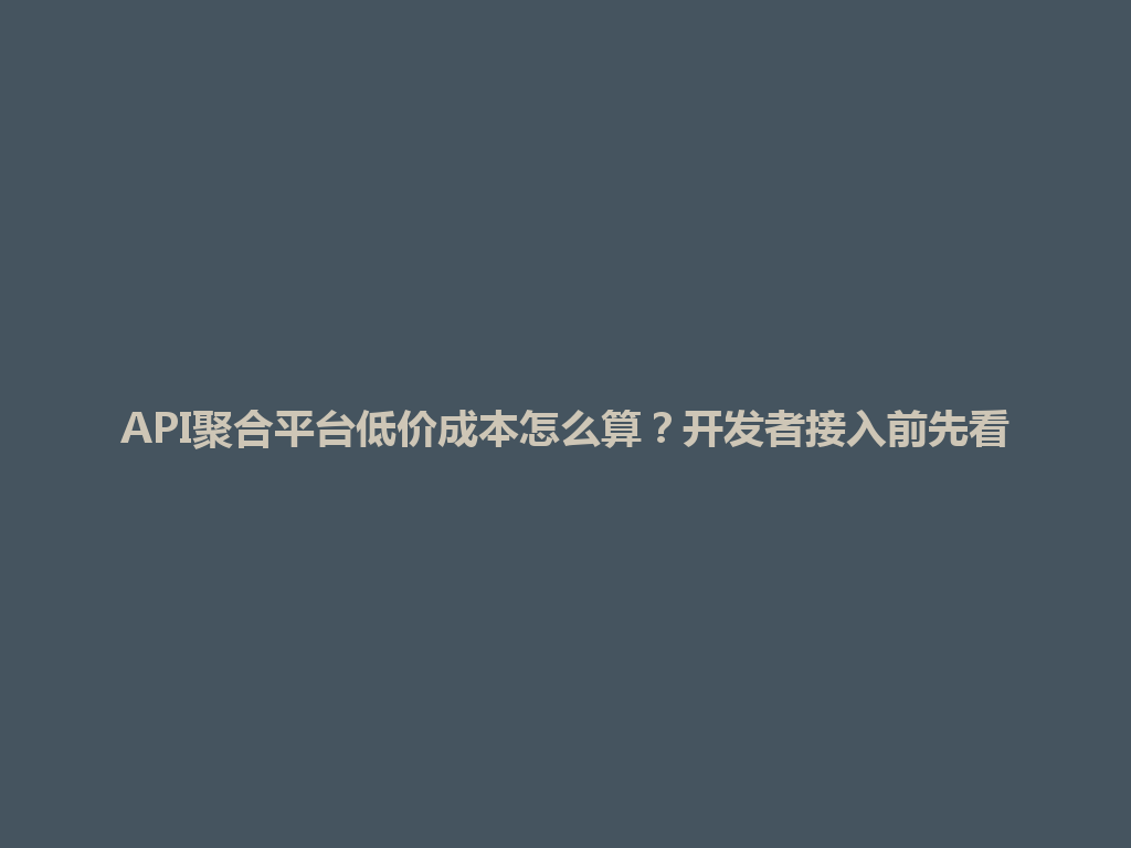 API聚合平台低价成本怎么算?开发者接入前先看 一