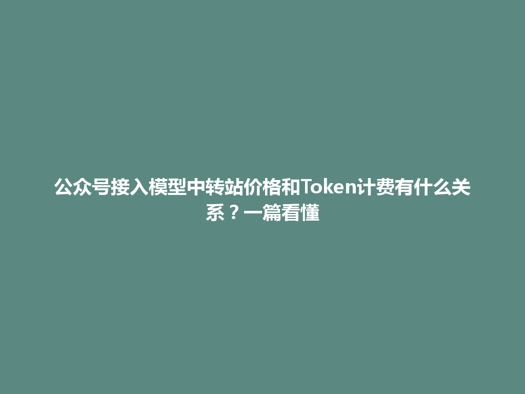 公众号接入模型中转站价格和Token计费有什么关系?一篇看懂 一