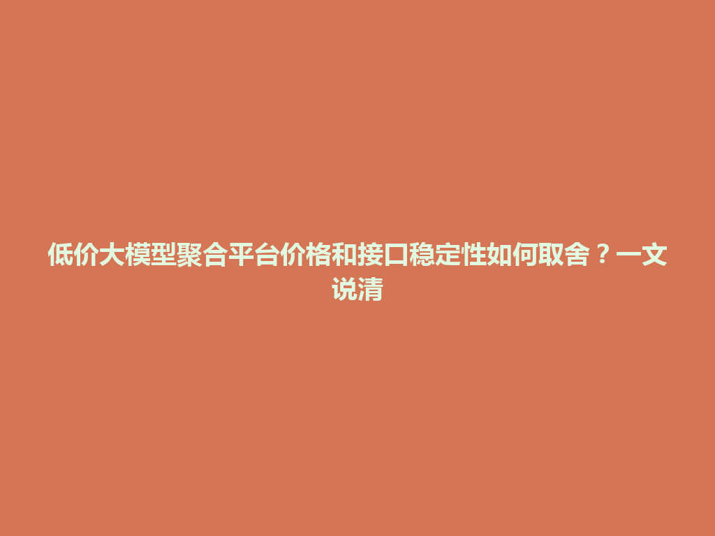 低价大模型聚合平台价格和接口稳定性如何取舍?一文说清 一