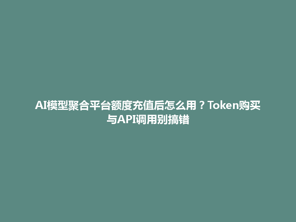 AI模型聚合平台额度充值后怎么用？Token购买与API调用别搞错 一