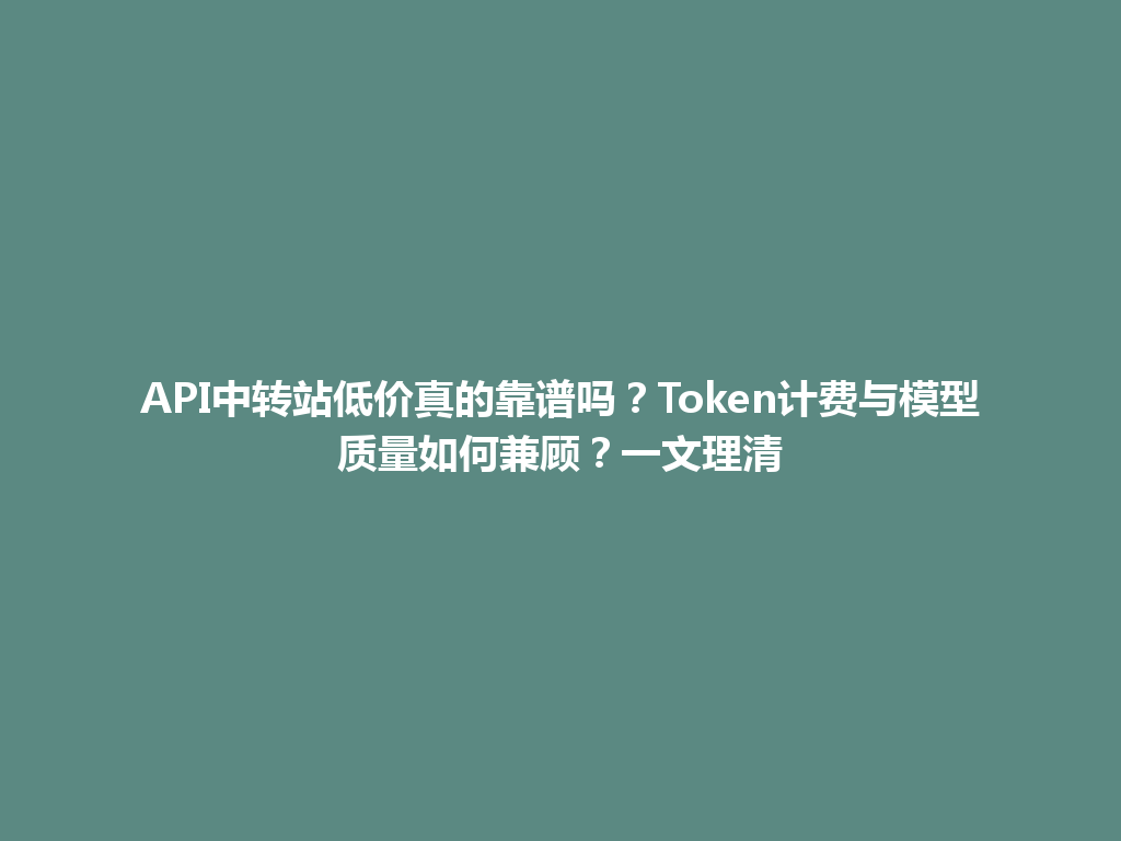 API中转站低价真的靠谱吗?Token计费与模型质量如何兼顾?一文理清 一
