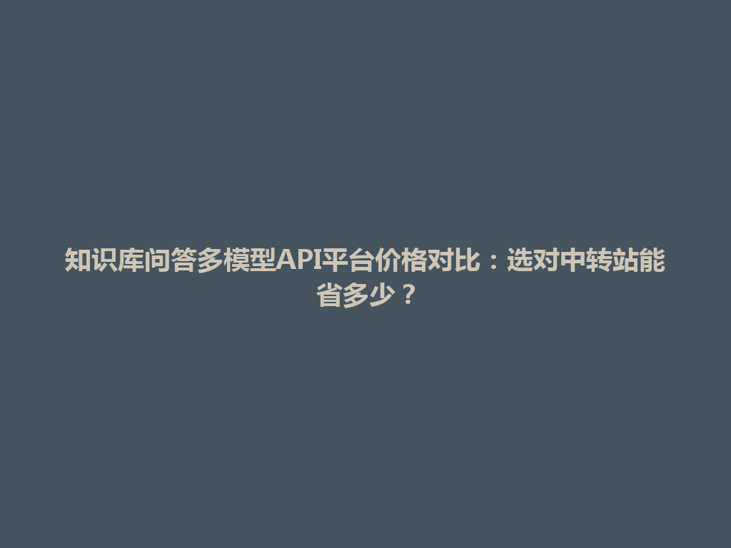 知识库问答多模型API平台价格对比：选对中转站能省多少？ 一
