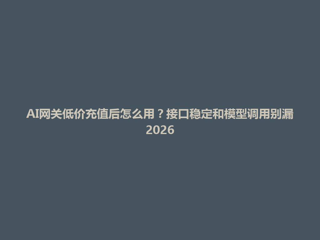 AI网关低价充值后怎么用?接口稳定和模型调用别漏2026 一