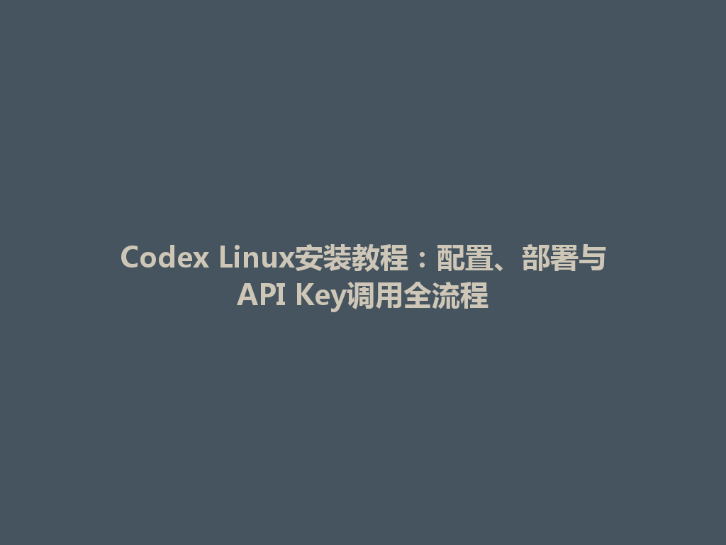 Codex Linux安装教程:配置、部署与API Key调用全流程 一