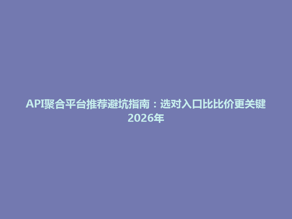 API聚合平台推荐避坑指南：选对入口比比价更关键2026年 一