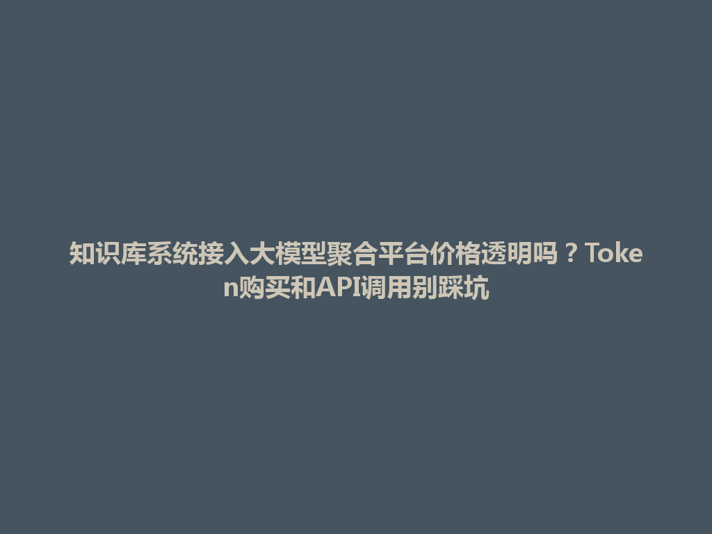 知识库系统接入大模型聚合平台价格透明吗？Token购买和API调用别踩坑 一