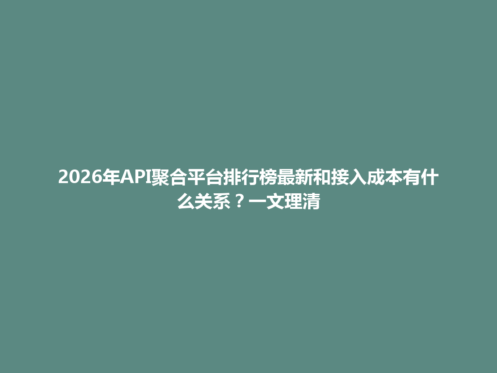 2026年API聚合平台排行榜最新和接入成本有什么关系？一文理清 一