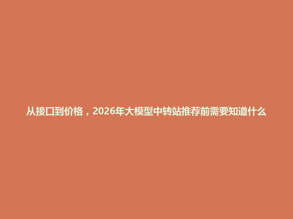 从接口到价格,2026年大模型中转站推荐前需要知道什么 一