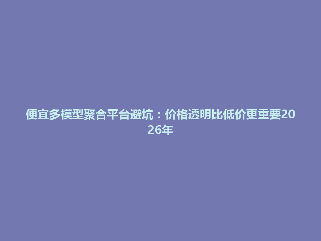 便宜多模型聚合平台避坑:价格透明比低价更重要2026年 一
