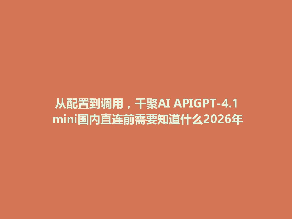 从配置到调用,千聚AI APIGPT-4.1 mini国内直连前需要知道什么2026年 一
