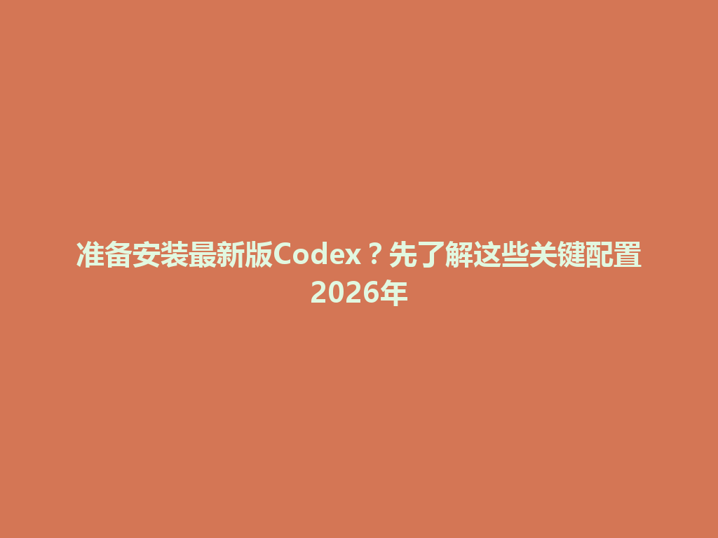 准备安装最新版Codex？先了解这些关键配置2026年 一