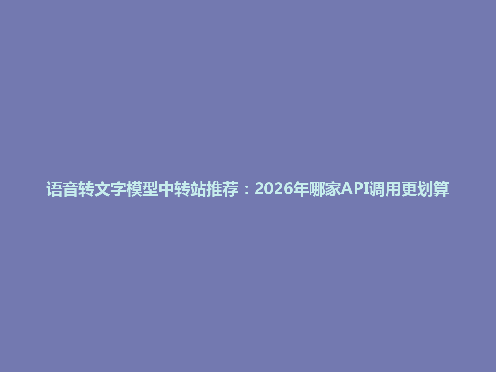 语音转文字模型中转站推荐:2026年哪家API调用更划算 一