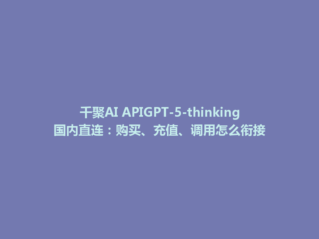 千聚AI APIGPT-5-thinking国内直连:购买、充值、调用怎么衔接 一