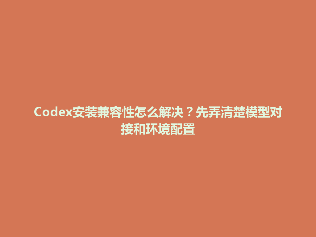 Codex安装兼容性怎么解决？先弄清楚模型对接和环境配置 一