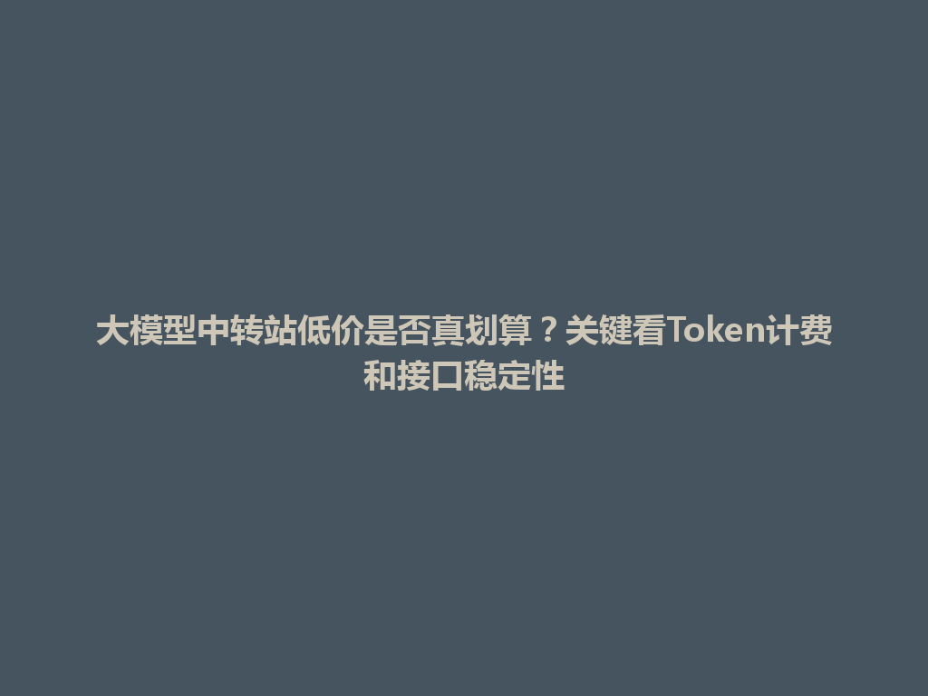 大模型中转站低价是否真划算?关键看Token计费和接口稳定性 一