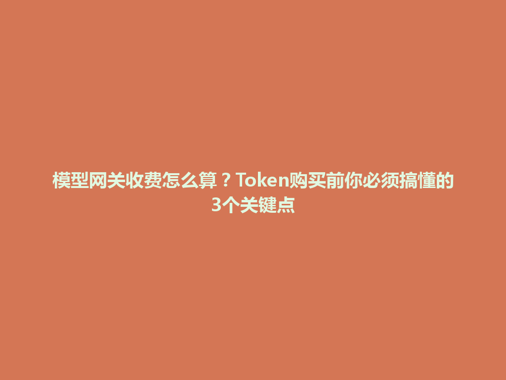 模型网关收费怎么算？Token购买前你必须搞懂的3个关键点 一