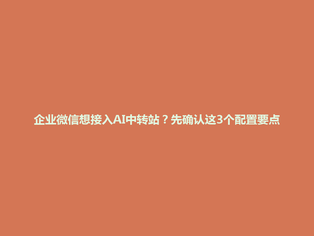 企业微信想接入AI中转站?先确认这3个配置要点 一