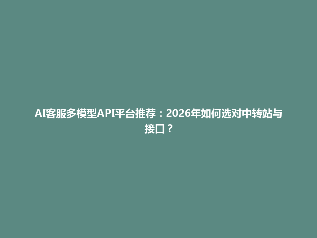 AI客服多模型API平台推荐:2026年如何选对中转站与接口? 一