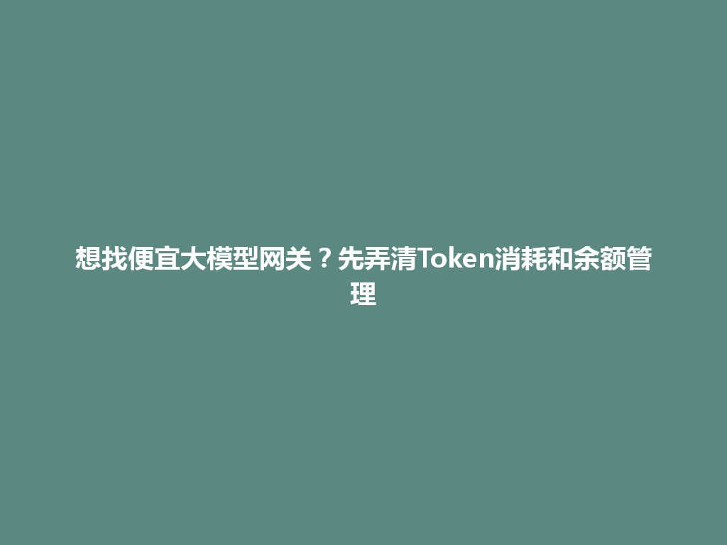 想找便宜大模型网关？先弄清Token消耗和余额管理 一