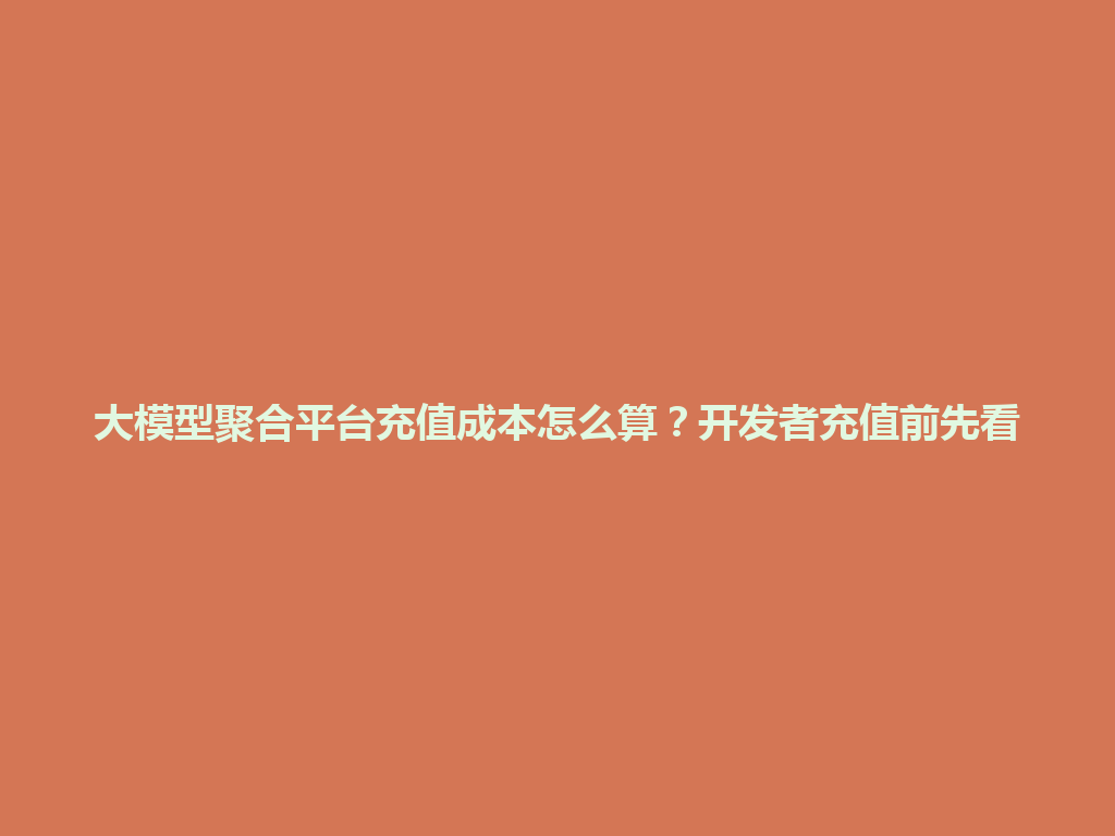 大模型聚合平台充值成本怎么算？开发者充值前先看 一