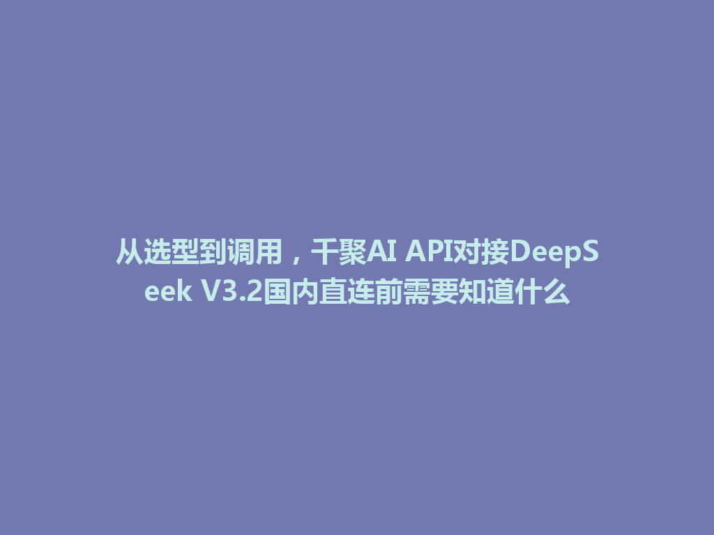 从选型到调用,千聚AI API对接DeepSeek V3.2国内直连前需要知道什么 一