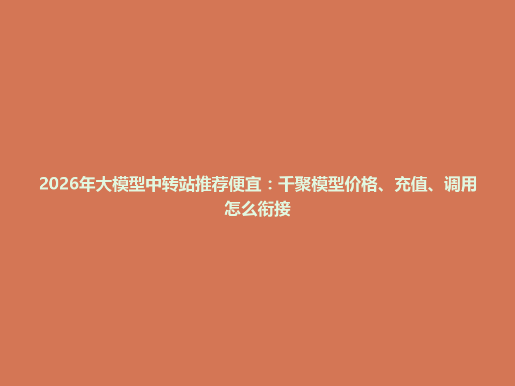 2026年大模型中转站推荐便宜:千聚模型价格、充值、调用怎么衔接 一