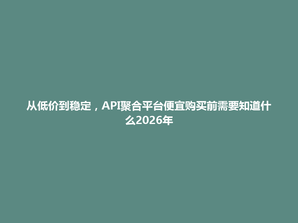 从低价到稳定,API聚合平台便宜购买前需要知道什么2026年 一