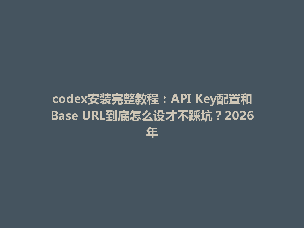 codex安装完整教程:API Key配置和Base URL到底怎么设才不踩坑?2026年 一