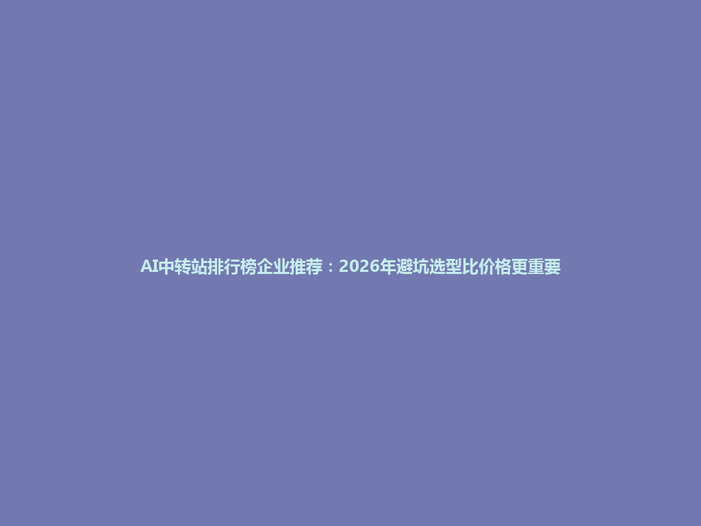 AI中转站排行榜企业推荐:2026年避坑选型比价格更重要 一