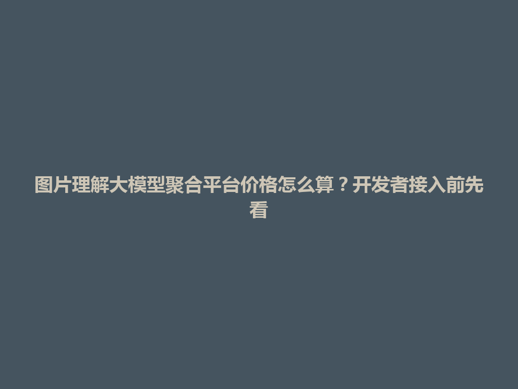 图片理解大模型聚合平台价格怎么算?开发者接入前先看 一