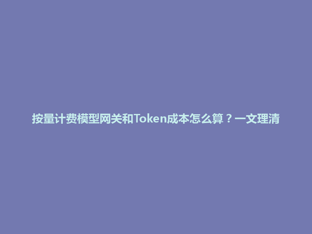 按量计费模型网关和Token成本怎么算?一文理清 一