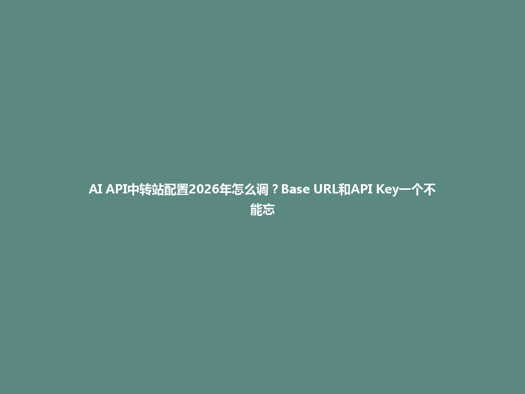 AI API中转站配置2026年怎么调?Base URL和API Key一个不能忘 一