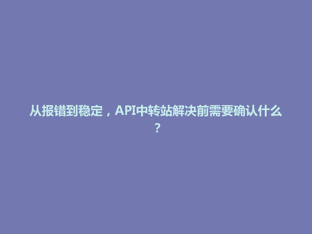 从报错到稳定,API中转站解决前需要确认什么? 一