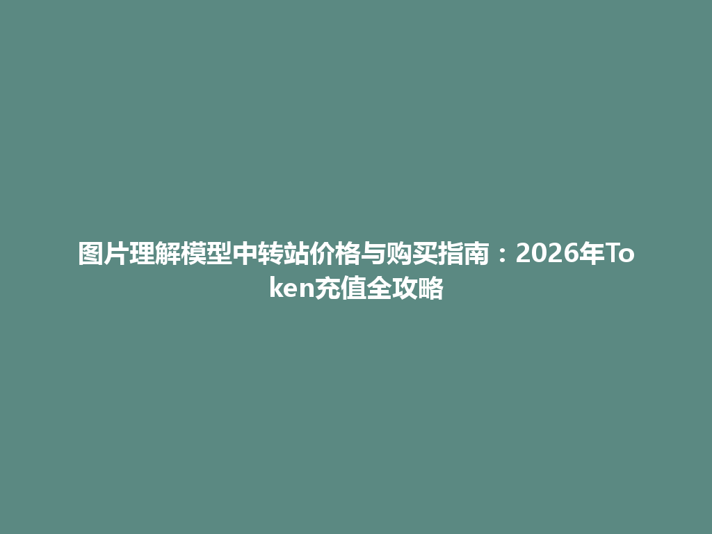 图片理解模型中转站价格与购买指南:2026年Token充值全攻略 一