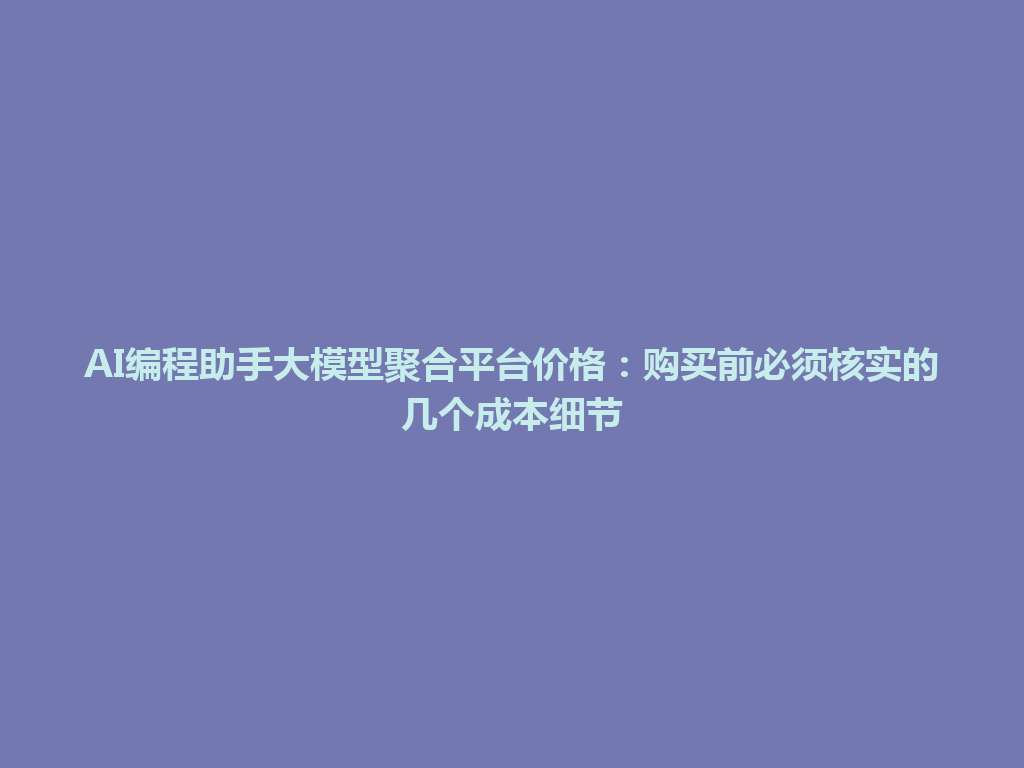 AI编程助手大模型聚合平台价格:购买前必须核实的几个成本细节 一