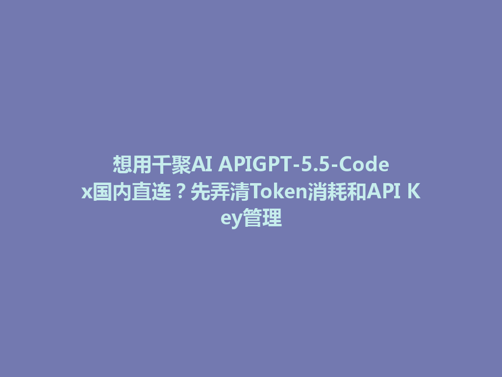 想用千聚AI APIGPT-5.5-Codex国内直连？先弄清Token消耗和API Key管理 一