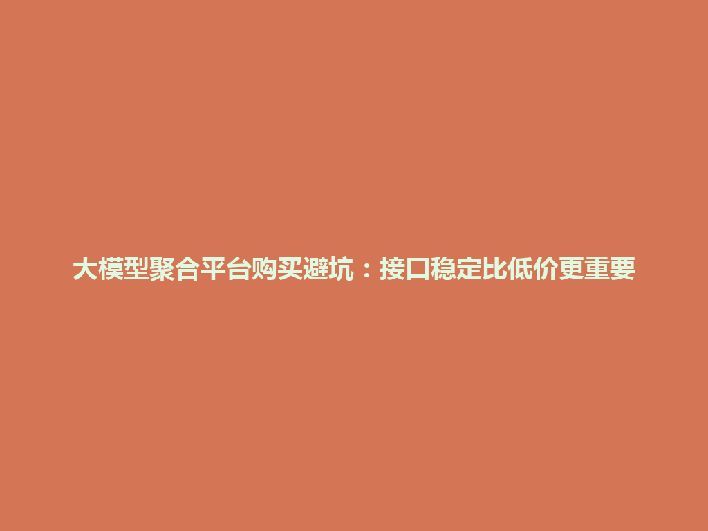 大模型聚合平台购买避坑：接口稳定比低价更重要 一