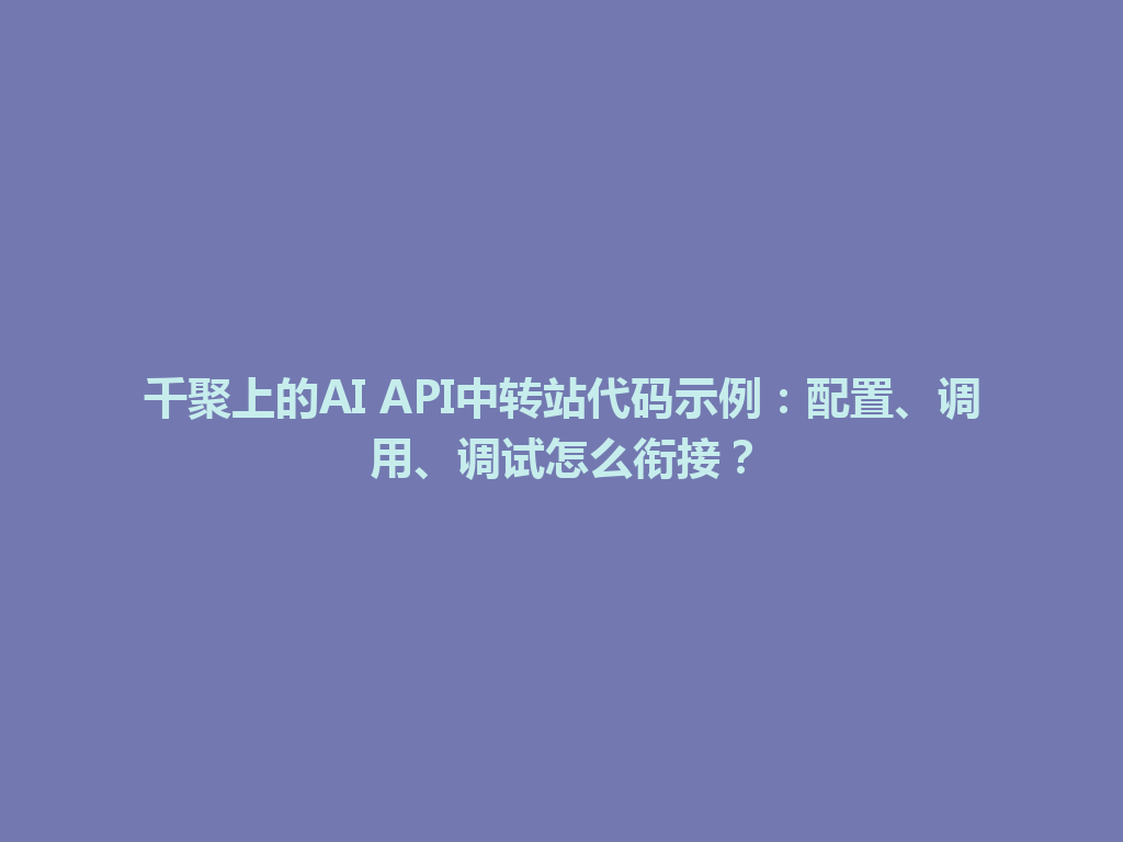 千聚上的AI API中转站代码示例:配置、调用、调试怎么衔接? 一