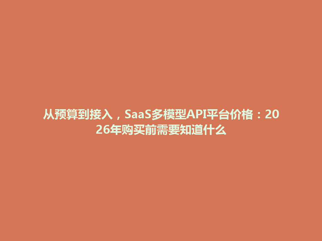 从预算到接入,SaaS多模型API平台价格:2026年购买前需要知道什么 一