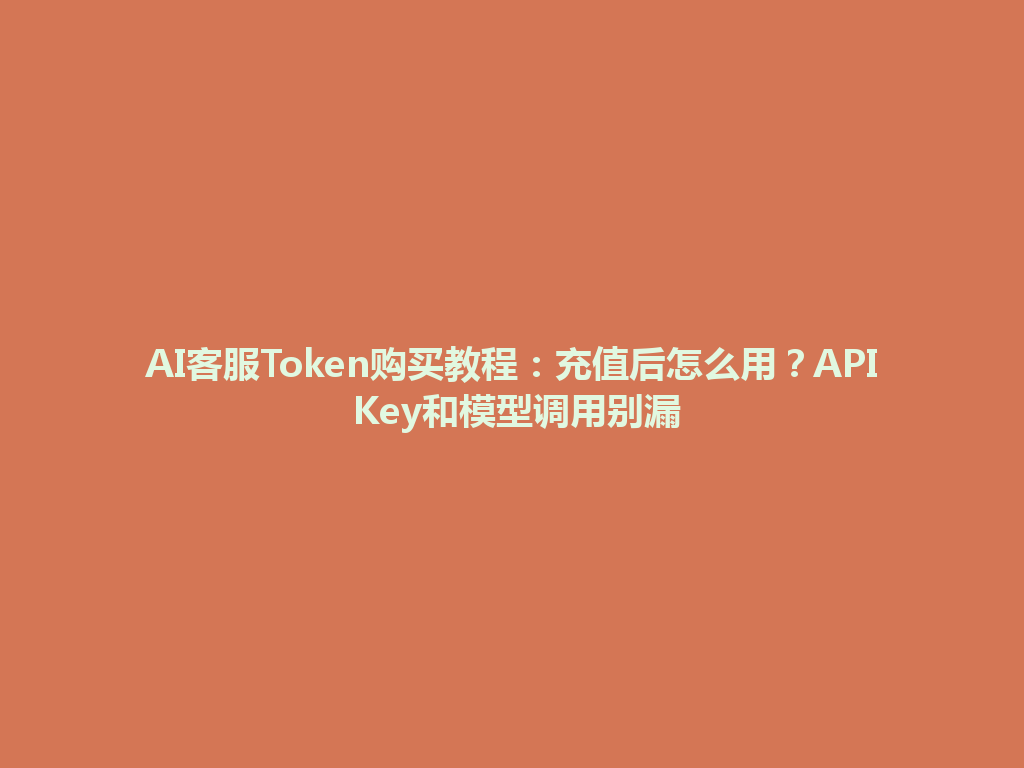 AI客服Token购买教程：充值后怎么用？API Key和模型调用别漏 一