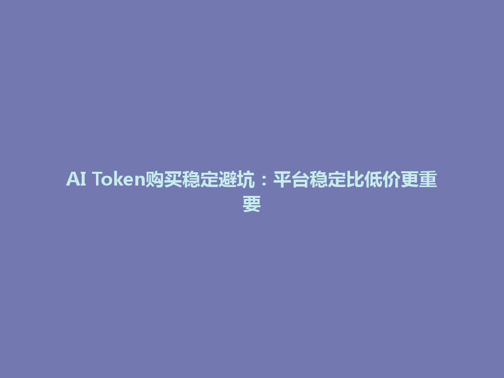 AI Token购买稳定避坑：平台稳定比低价更重要 一