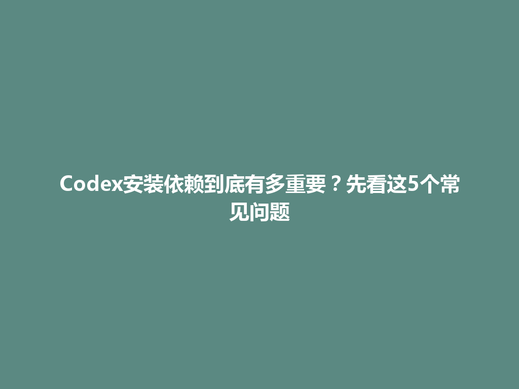 Codex安装依赖到底有多重要？先看这5个常见问题 一