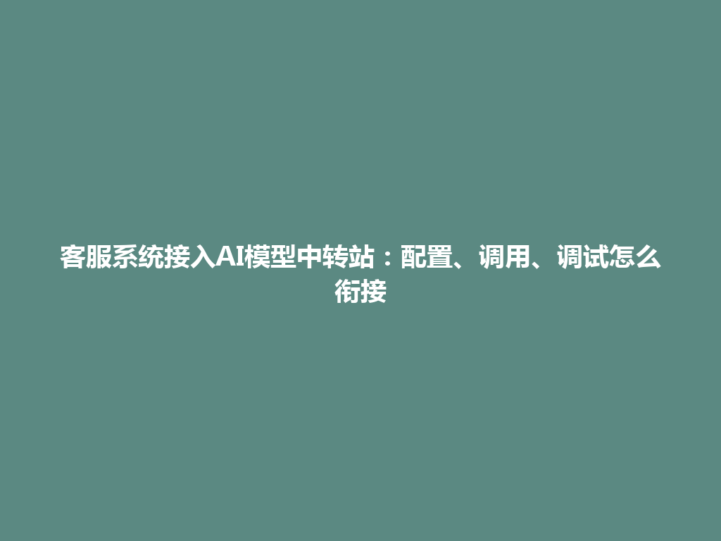 客服系统接入AI模型中转站:配置、调用、调试怎么衔接 一